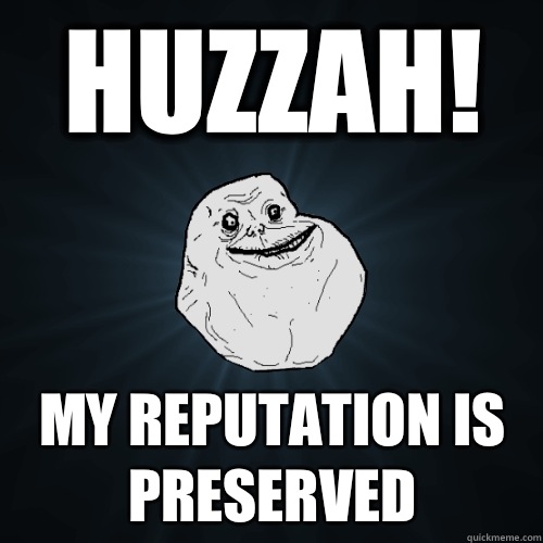 HUZZAH! MY REPUTATION IS PRESERVED  Forever Alone