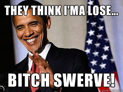 THEY THINK I'MA LOSE... Bitch swerve! - THEY THINK I'MA LOSE... Bitch swerve!  obama