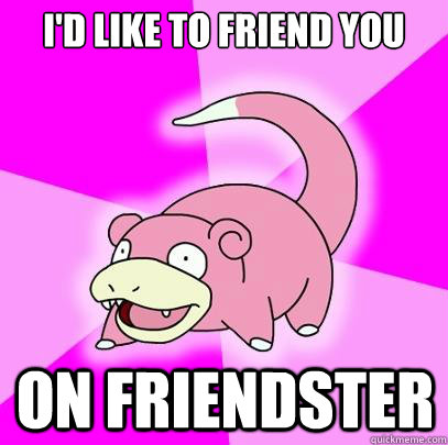 I'd like to friend you On friendster  Slowpoke