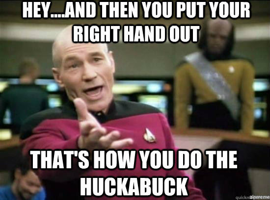 hey....and then you put your right hand out that's how you do the huckabuck  Annoyed Picard HD