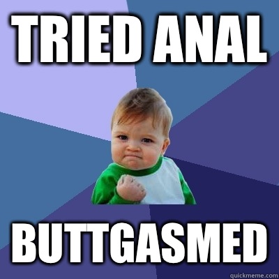 Tried anal Buttgasmed  Success Kid