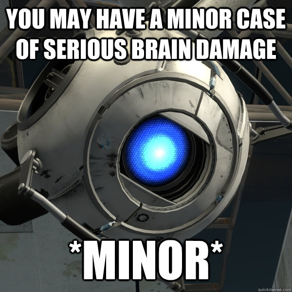 You may have a minor case of serious brain damage *minor* - You may have a minor case of serious brain damage *minor*  Wise Words Wheatley