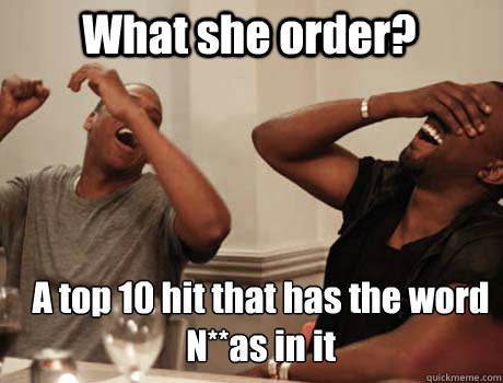 What she order? A top 10 hit that has the word N**as in it  Jay-Z and Kanye West laughing