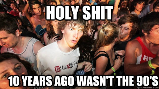 Holy Shit 10 years ago wasn't the 90's  Sudden Clarity Clarence