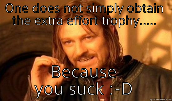ONE DOES NOT SIMPLY OBTAIN THE EXTRA EFFORT TROPHY..... BECAUSE YOU SUCK :-D Boromir