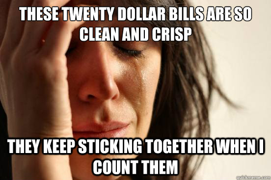 these twenty dollar bills are so clean and crisp they keep sticking together when i count them  First World Problems