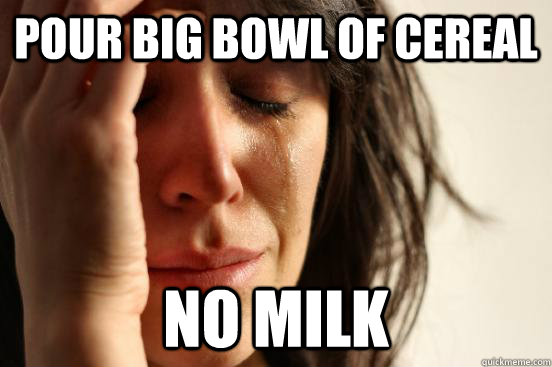 pour big bowl of cereal no milk - pour big bowl of cereal no milk  First World Problems