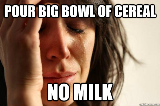 pour big bowl of cereal no milk  First World Problems