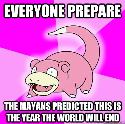 Everyone Prepare The mayans predicted this is the year the world will end  - Everyone Prepare The mayans predicted this is the year the world will end   Slowpoke