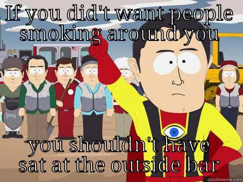 IF YOU DID'T WANT PEOPLE SMOKING AROUND YOU YOU SHOULDN'T HAVE SAT AT THE OUTSIDE BAR Captain Hindsight