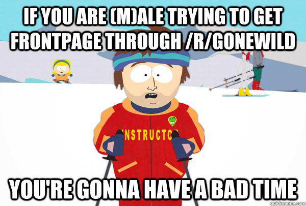 if you are (m)ale trying to get frontpage through /r/gonewild  You're gonna have a bad time  Super Cool Ski Instructor