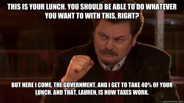 This is your lunch. You should be able to do whatever you want to with this, right? But here I come, the government, and I get to take 40% of your lunch. And that, Lauren, is how taxes work.  Ron Swanson Meal