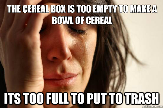 The cereal box is too empty to make a bowl of cereal its too full to put to trash  First World Problems