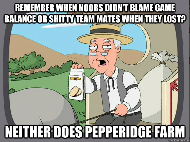 remember when noobs didn't blame game balance or shitty team mates when they lost? Neither does Pepperidge farm - remember when noobs didn't blame game balance or shitty team mates when they lost? Neither does Pepperidge farm  Pepperidge Farm Remembers