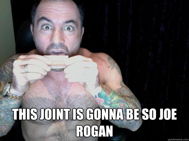  This joint is gonna be so joe rogan -  This joint is gonna be so joe rogan  Rogan