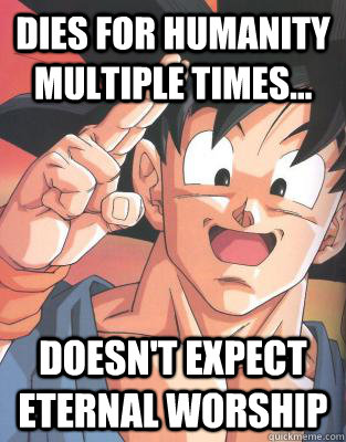 dies for humanity multiple times... doesn't expect eternal worship  Good Guy Goku
