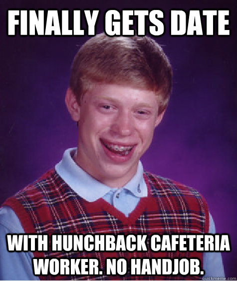 Finally gets date With hunchback cafeteria worker. No handjob. - Finally gets date With hunchback cafeteria worker. No handjob.  Bad Luck Brian