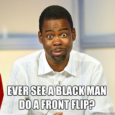 ever see a black man do a front flip? - ever see a black man do a front flip?  Witty Chris Rock