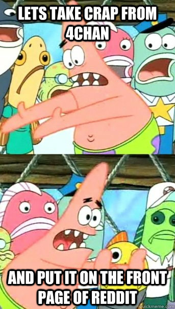 Lets take crap from 4chan and put it on the front page of reddit  Push it somewhere else Patrick
