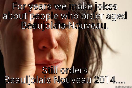 FOR YEARS WE MAKE JOKES ABOUT PEOPLE WHO ORDER AGED BEAUJOLAIS NOUVEAU. STILL ORDERS BEAULJOLAIS NOUVEAU 2014.... First World Problems