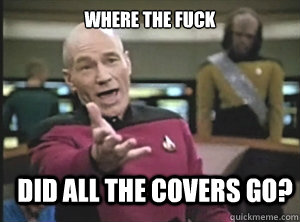 Where the fuck did all the covers go?  Annoyed Picard