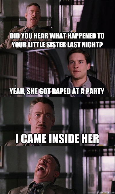Did you hear what happened to your little sister last night? Yeah, she got raped at a party I came inside her  JJ Jameson
