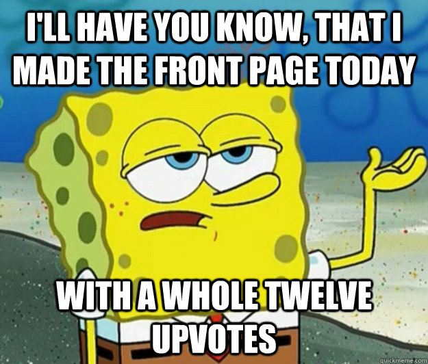 I'll have you know, that I made the front page today with a whole twelve upvotes - I'll have you know, that I made the front page today with a whole twelve upvotes  Tough Spongebob