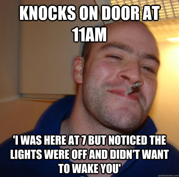 Knocks on door at 11am 'I was here at 7 but noticed the lights were off and didn't want to wake you' - Knocks on door at 11am 'I was here at 7 but noticed the lights were off and didn't want to wake you'  Misc