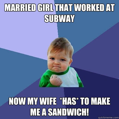 Married girl that worked at subway now my wife  *HAS* to make me a sandwich!  Success Kid