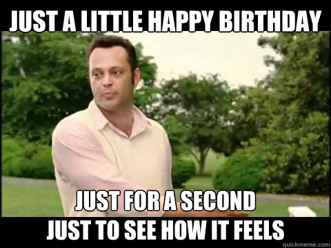 Just a little Happy Birthday Just for a second
Just to see how it feels - Just a little Happy Birthday Just for a second
Just to see how it feels  Wedding Crashers Reddit
