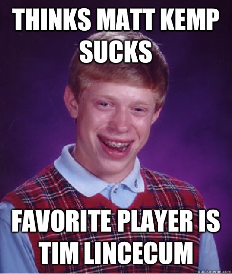 Thinks Matt Kemp sucks Favorite player is Tim Lincecum  Bad Luck Brian