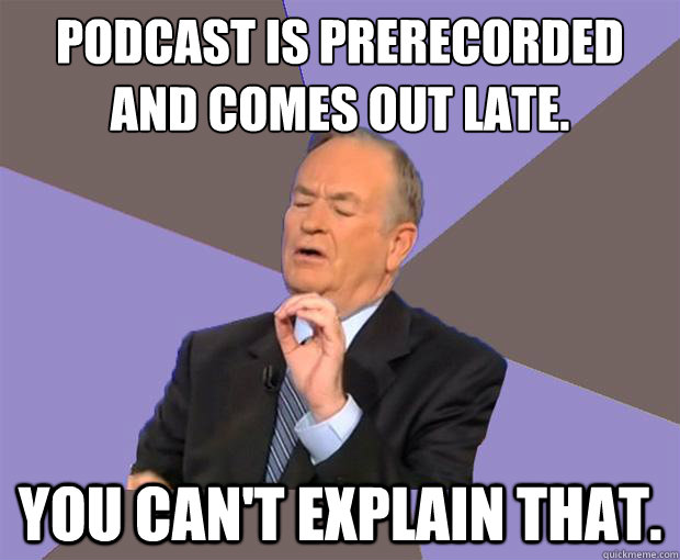 Podcast is prerecorded
and comes out late. You can't explain that.  Bill O Reilly