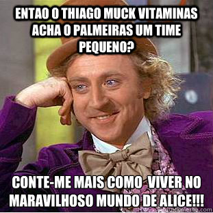 entao o thiago muck vitaminas acha o palmeiras um time pequeno? conte-me mais como é viver no maravilhoso mundo de alice!!!  Creepy Wonka