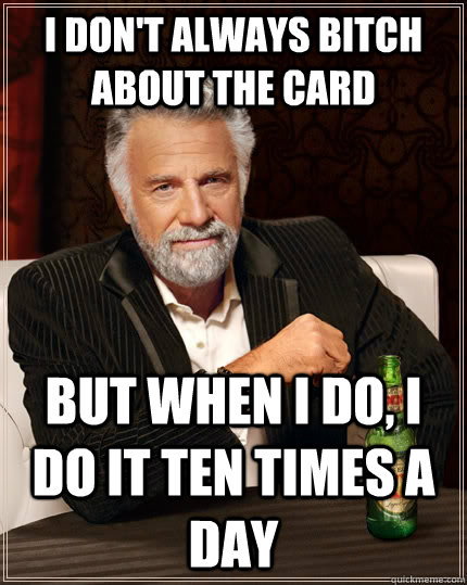 I don't always bitch about the card but when I do, I do it ten times a day  The Most Interesting Man In The World