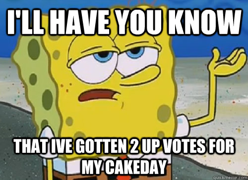 I'LL HAVE YOU KNOW  THAT IVE GOTTEN 2 UP VOTES FOR MY CAKEDAY  ILL HAVE YOU KNOW