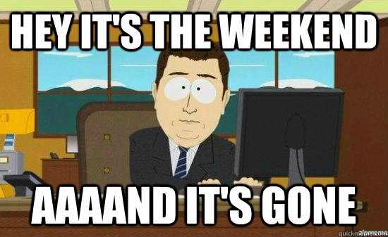 hey it's the weekend AAAAND It's gone  aaaand its gone