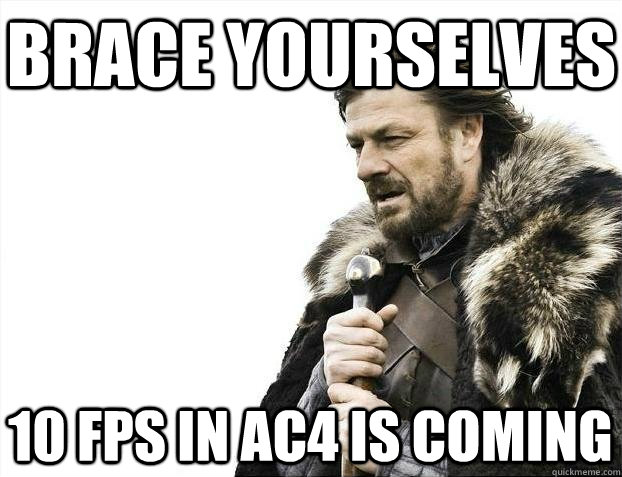 Brace yourselves 10 FPS in AC4 is coming  BRACEYOSELVES