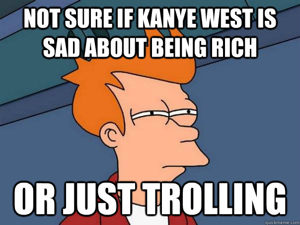 not sure if kanye west is sad about being rich or just trolling  Futurama Fry