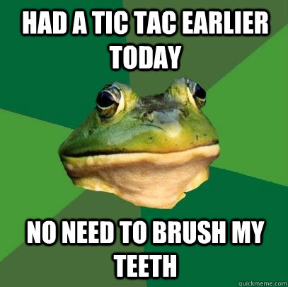 had a tic tac earlier today no need to brush my teeth  Foul Bachelor Frog