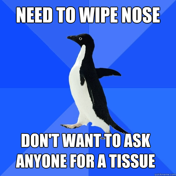 Need To wipe nose Don't want to ask anyone for a tissue    Socially Awkward Penguin