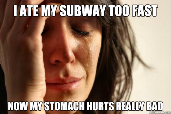 I ate my Subway too fast Now my stomach hurts really bad  First World Problems