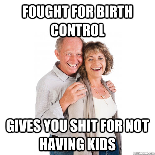 fought for birth control Gives you shit for not having kids  Scumbag Baby Boomers