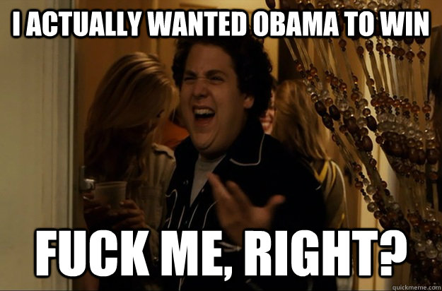 I actually wanted Obama to win Fuck Me, Right? - I actually wanted Obama to win Fuck Me, Right?  Fuck Me, Right