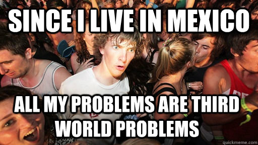 Since I live in mexico All my problems are third world problems  Sudden Clarity Clarence