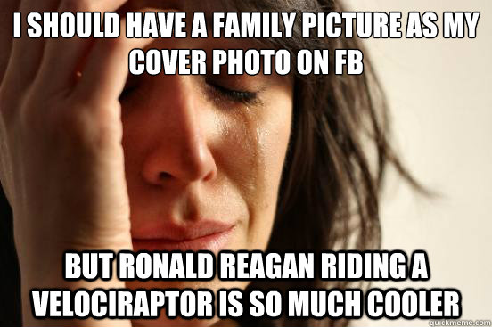 I should have a family picture as my cover photo on FB but Ronald Reagan riding a velociraptor is so much cooler  First World Problems