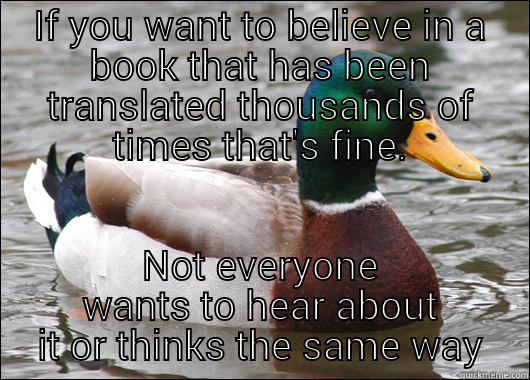 IF YOU WANT TO BELIEVE IN A BOOK THAT HAS BEEN TRANSLATED THOUSANDS OF TIMES THAT'S FINE. NOT EVERYONE WANTS TO HEAR ABOUT IT OR THINKS THE SAME WAY Actual Advice Mallard