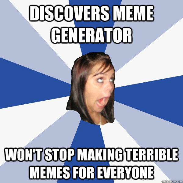 discovers meme generator won't stop making terrible memes for everyone  Annoying Facebook Girl