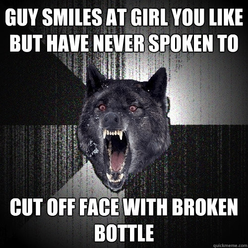 guy smiles at girl you like but have never spoken to cut off face with broken bottle  Insanity Wolf