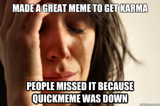made a great meme to get karma people missed it because quickmeme was down  First World Problems