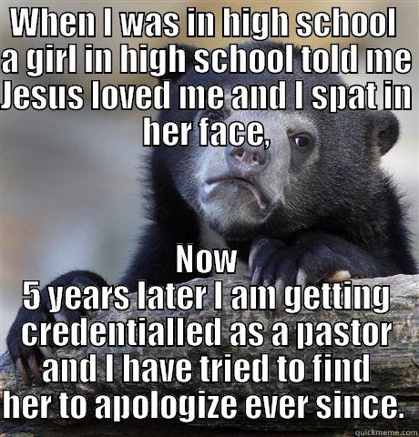WHEN I WAS IN HIGH SCHOOL  A GIRL IN HIGH SCHOOL TOLD ME JESUS LOVED ME AND I SPAT IN HER FACE, NOW 5 YEARS LATER I AM GETTING CREDENTIALLED AS A PASTOR AND I HAVE TRIED TO FIND HER TO APOLOGIZE EVER SINCE.  Confession Bear